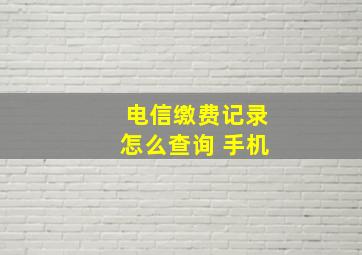 电信缴费记录怎么查询 手机